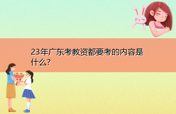 23年广东考教资都要考的内容是什么? 23年广东考教资都要考的内容是什么?