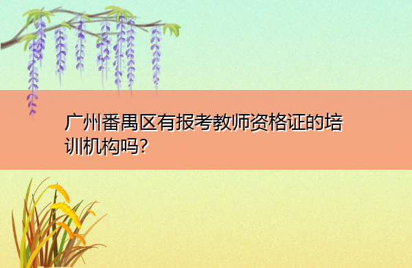 广州番禺区有报考教师资格证的培训机构吗? 广州番禺区有报考教师资格证的培训机构吗?