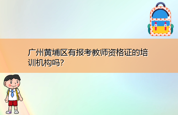 广州黄埔区有报考教师资格证的培训机构吗? 广州黄埔区有报考教师资格证的培训机构吗?