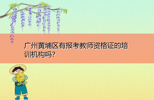 广州黄埔区有报考教师资格证的培训机构吗? 广州黄埔区有报考教师资格证的培训机构吗?