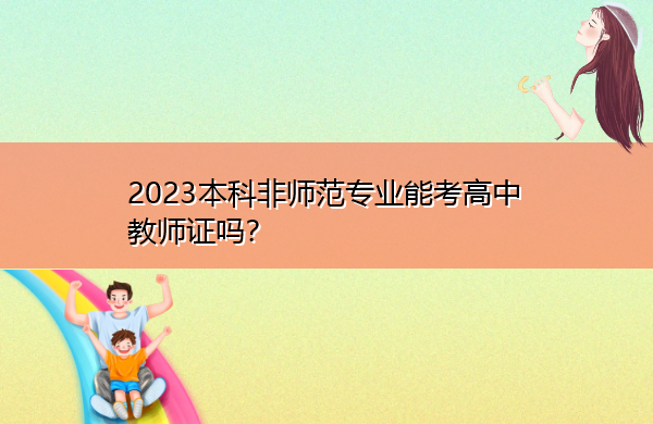 2023本科非师范专业能考高中教师证吗? 2023本科非师范专业能考高中教师证吗?