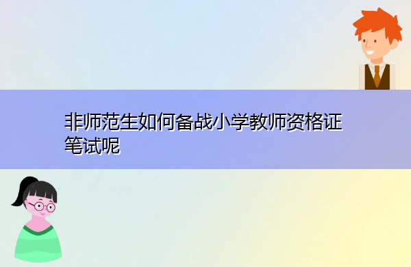 非师范生如何备战小学教师资格证笔试呢 非师范生如何备战小学教师资格证笔试呢