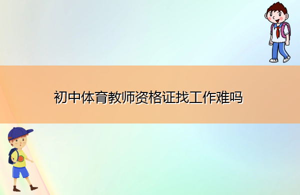 初中体育教师资格证找工作难吗 初中体育教师资格证找工作难吗