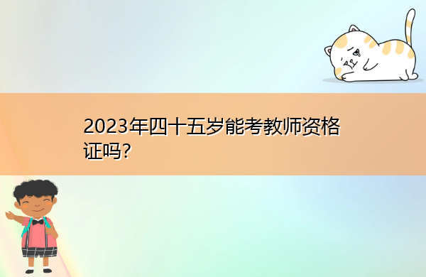 2023年四十五岁能考教师资格证吗? 2023年四十五岁能考教师资格证吗?