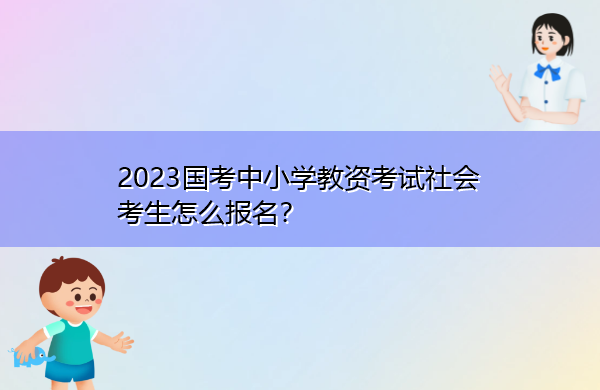 2023国考中小学教资考试社会考生怎么报名? 2023国考中小学教资考试社会考生怎么报名?