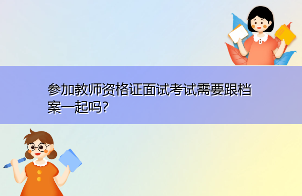 参加教师资格证面试考试需要跟档案一起吗? 参加教师资格证面试考试需要跟档案一起吗?
