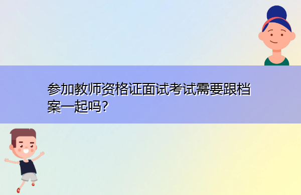 参加教师资格证面试考试需要跟档案一起吗? 参加教师资格证面试考试需要跟档案一起吗?