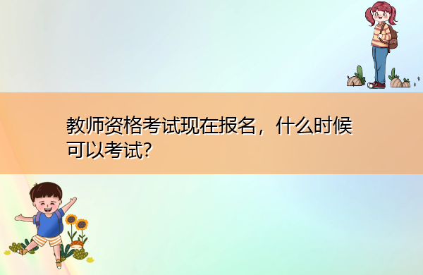 教师资格考试现在报名,什么时候可以考试? 教师资格考试现在报名,什么时候可以考试?
