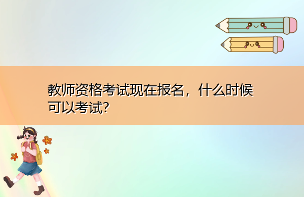 教师资格考试现在报名,什么时候可以考试? 教师资格考试现在报名,什么时候可以考试?