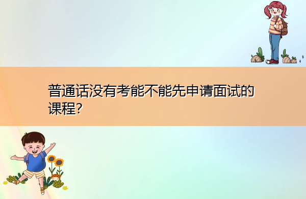 普通话没有考能不能先申请面试的课程？