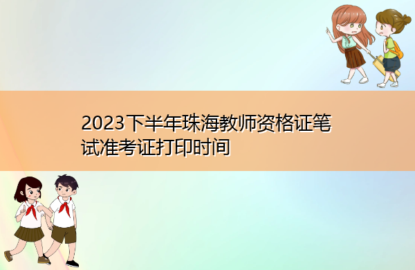 2023下半年珠海教师资格证笔试准考证打印时间 2023下半年珠海教师资格证笔试准考证打印时间