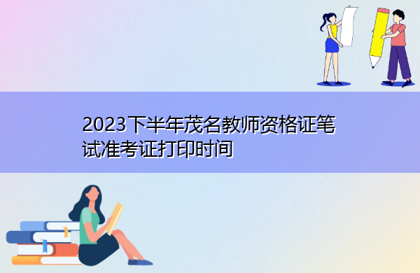 2023下半年茂名教师资格证笔试准考证打印时间 2023下半年茂名教师资格证笔试准考证打印时间