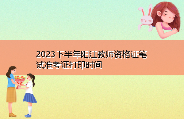 2023下半年阳江教师资格证笔试准考证打印时间 2023下半年阳江教师资格证笔试准考证打印时间