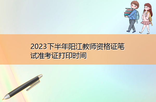2023下半年阳江教师资格证笔试准考证打印时间 2023下半年阳江教师资格证笔试准考证打印时间