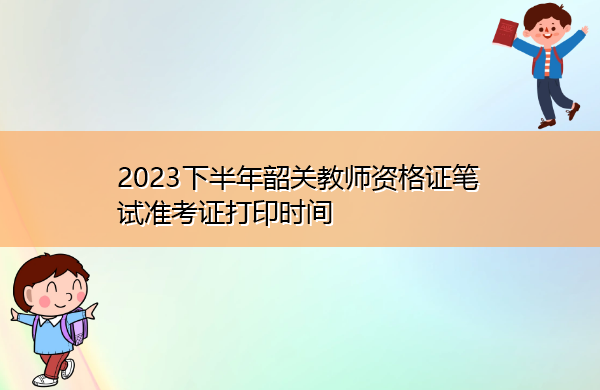 2023下半年韶关教师资格证笔试准考证打印时间 2023下半年韶关教师资格证笔试准考证打印时间