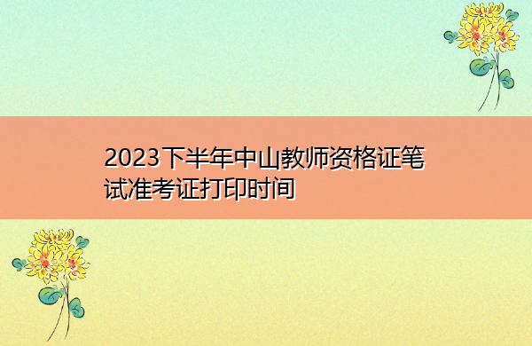 2023下半年中山教师资格证笔试准考证打印时间 2023下半年中山教师资格证笔试准考证打印时间