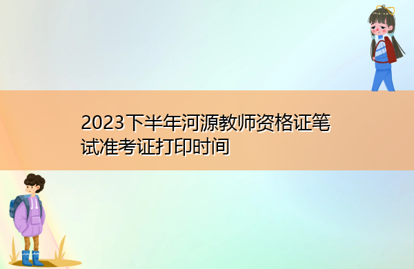 2023下半年河源教师资格证笔试准考证打印时间 2023下半年河源教师资格证笔试准考证打印时间