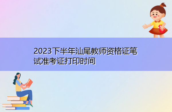 2023下半年汕尾教师资格证笔试准考证打印时间