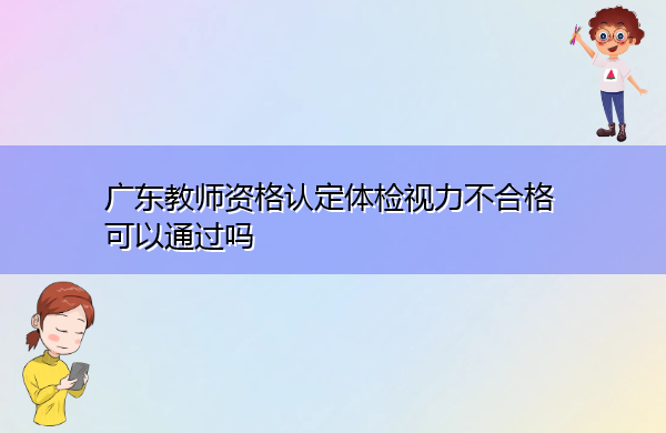 广东教师资格认定体检视力不合格可以通过吗