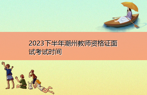 2023下半年潮州教师资格证面试考试时间