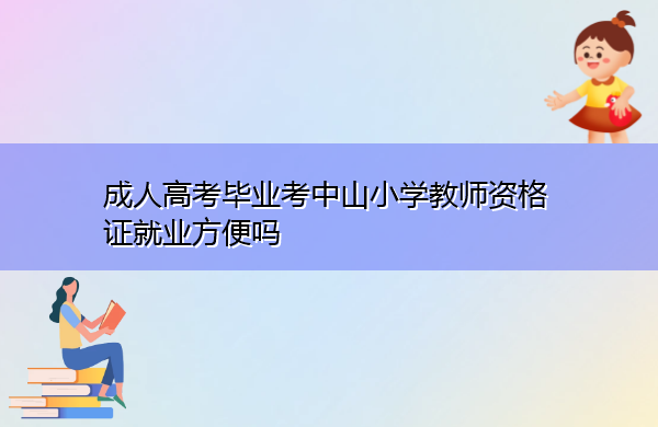 成人高考毕业考中山小学教师资格证就业方便吗 成人高考毕业考中山小学教师资格证就业方便吗