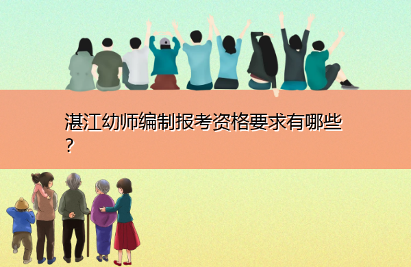 湛江幼师编制报考资格要求有哪些? 湛江幼师编制报考资格要求有哪些?