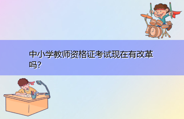 中小学教师资格证考试现在有改革吗? 中小学教师资格证考试现在有改革吗?
