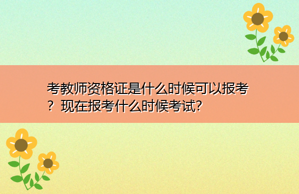 考教师资格证是什么时候可以报考？现在报考什么时候考试？