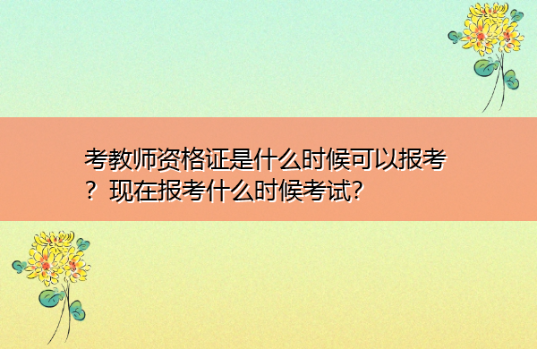 考教师资格证是什么时候可以报考？现在报考什么时候考试？