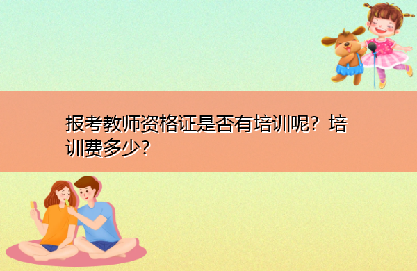 报考教师资格证是否有培训呢？培训费多少？