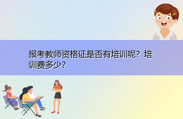 报考教师资格证是否有培训呢？培训费多少？