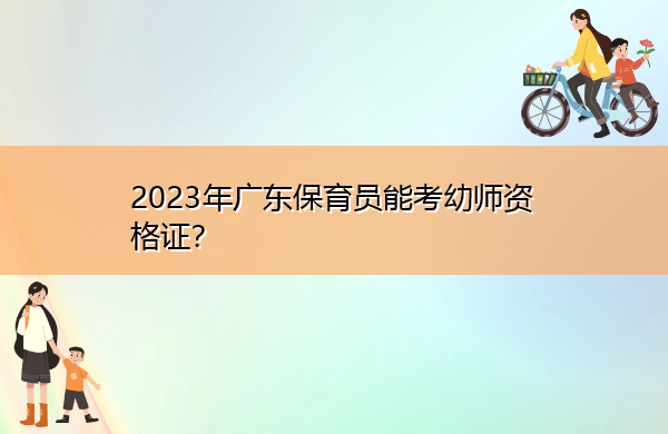 2023年广东保育员能考幼师资格证？