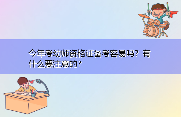 今年考幼师资格证备考容易吗?有什么要注意的? 今年考幼师资格证备考容易吗?有什么要注意的?