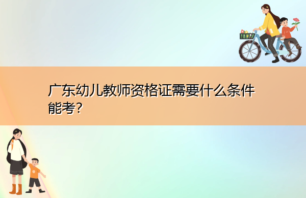 广东幼儿教师资格证需要什么条件能考？
