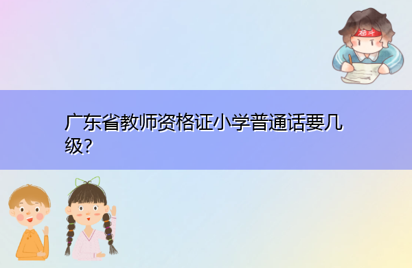 广东省教师资格证小学普通话要几级？
