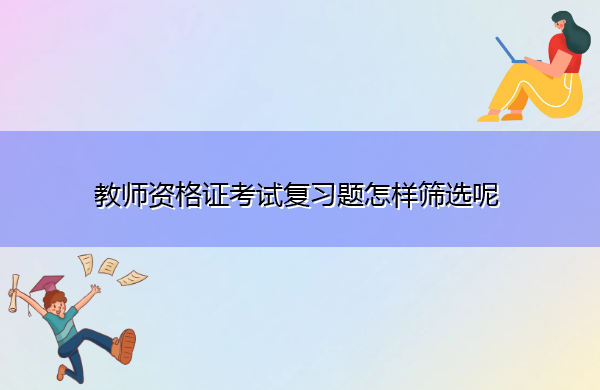 教师资格证考试复习题怎样筛选呢 教师资格证考试复习题怎样筛选呢