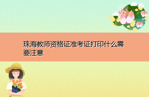 珠海教师资格证准考证打印什么需要注意 珠海教师资格证准考证打印什么需要注意