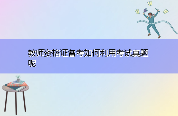 教师资格证备考如何利用考试真题呢 教师资格证备考如何利用考试真题呢