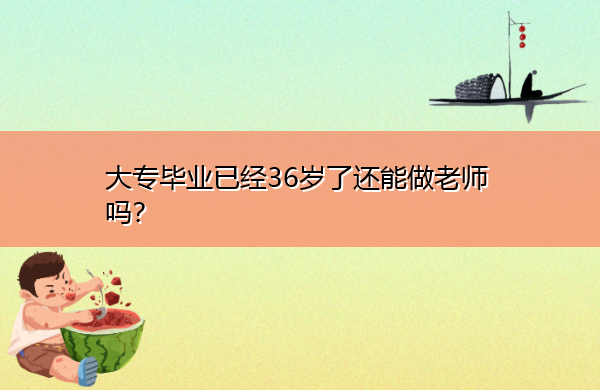 大专毕业已经36岁了还能做老师吗? 大专毕业已经36岁了还能做老师吗?