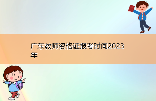 广东教师资格证报考时间2023年 广东教师资格证报考时间2023年