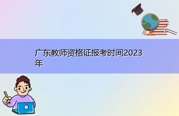 广东教师资格证报考时间2023年 广东教师资格证报考时间2023年