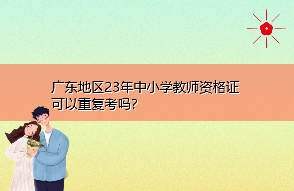 广东地区23年中小学教师资格证可以重复考吗? 广东地区23年中小学教师资格证可以重复考吗?