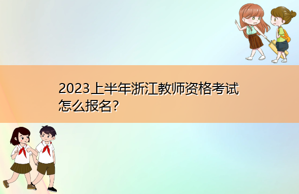 2023上半年浙江教师资格考试怎么报名? 2023上半年浙江教师资格考试怎么报名?