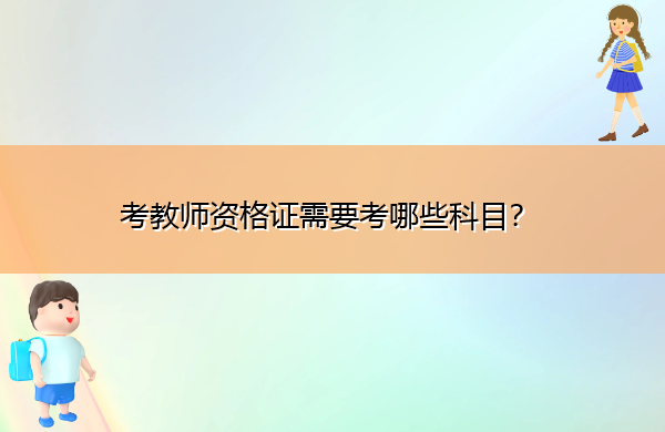 考教师资格证需要考哪些科目? 考教师资格证需要考哪些科目?