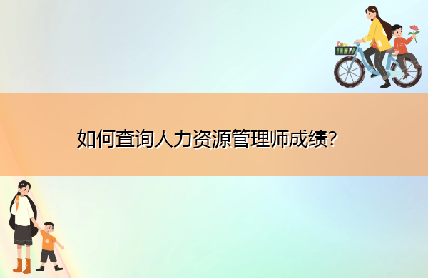 如何查询人力资源管理师成绩? 如何查询人力资源管理师成绩?