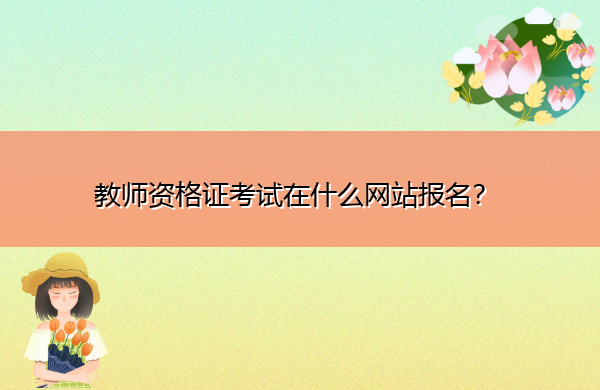 教师资格证考试在什么网站报名? 教师资格证考试在什么网站报名?
