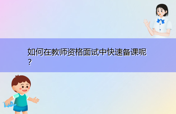 如何在教师资格面试中快速备课呢? 如何在教师资格面试中快速备课呢?