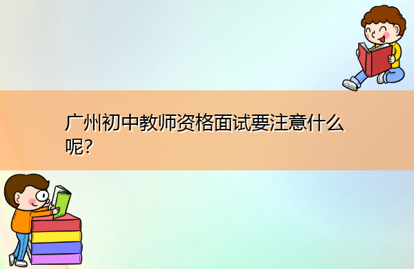 广州初中教师资格面试要注意什么呢? 广州初中教师资格面试要注意什么呢?