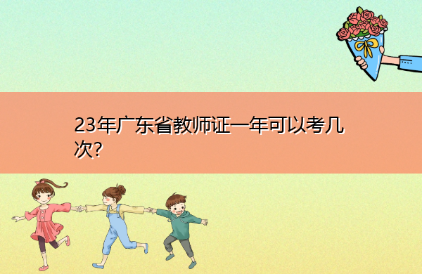 23年广东省教师证一年可以考几次? 23年广东省教师证一年可以考几次?