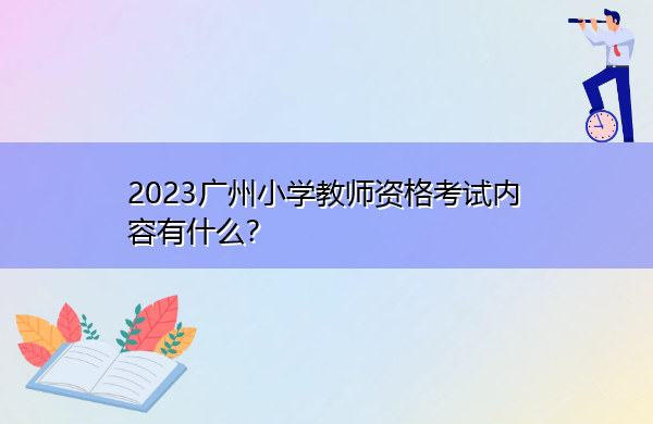 2023广州小学教师资格考试内容有什么? 2023广州小学教师资格考试内容有什么?